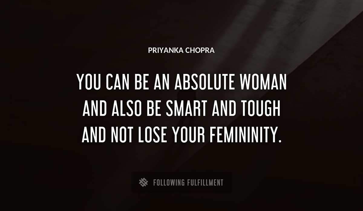 you can be an absolute woman and also be smart and tough and not lose your femininity Priyanka Chopra quote
