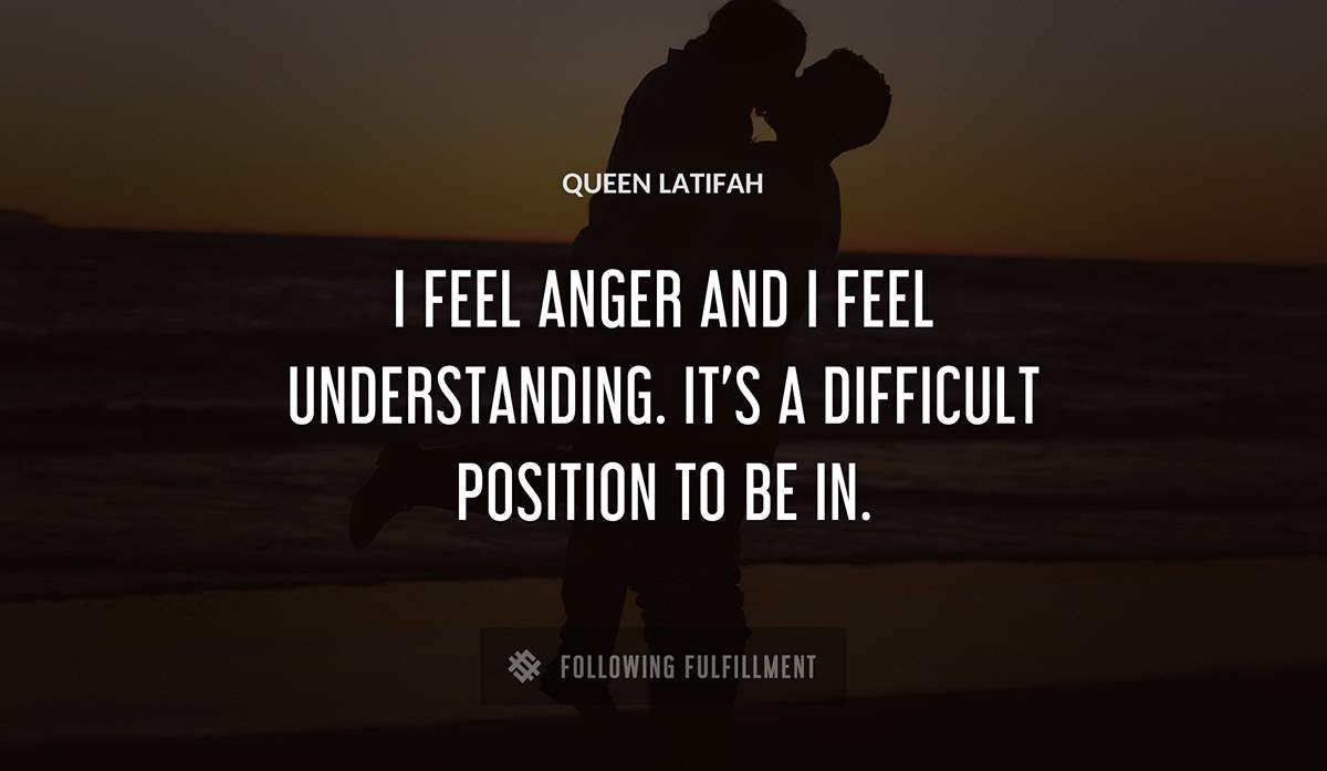i feel anger and i feel understanding it s a difficult position to be in Queen Latifah quote