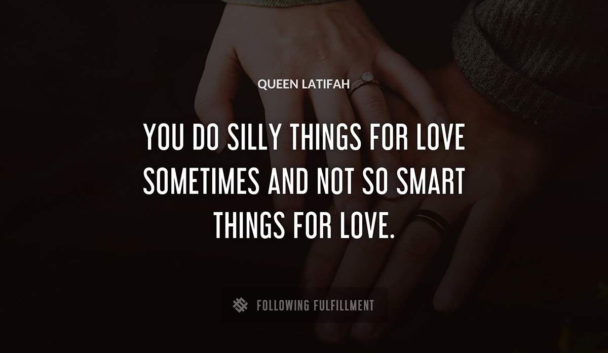 you do silly things for love sometimes and not so smart things for love Queen Latifah quote