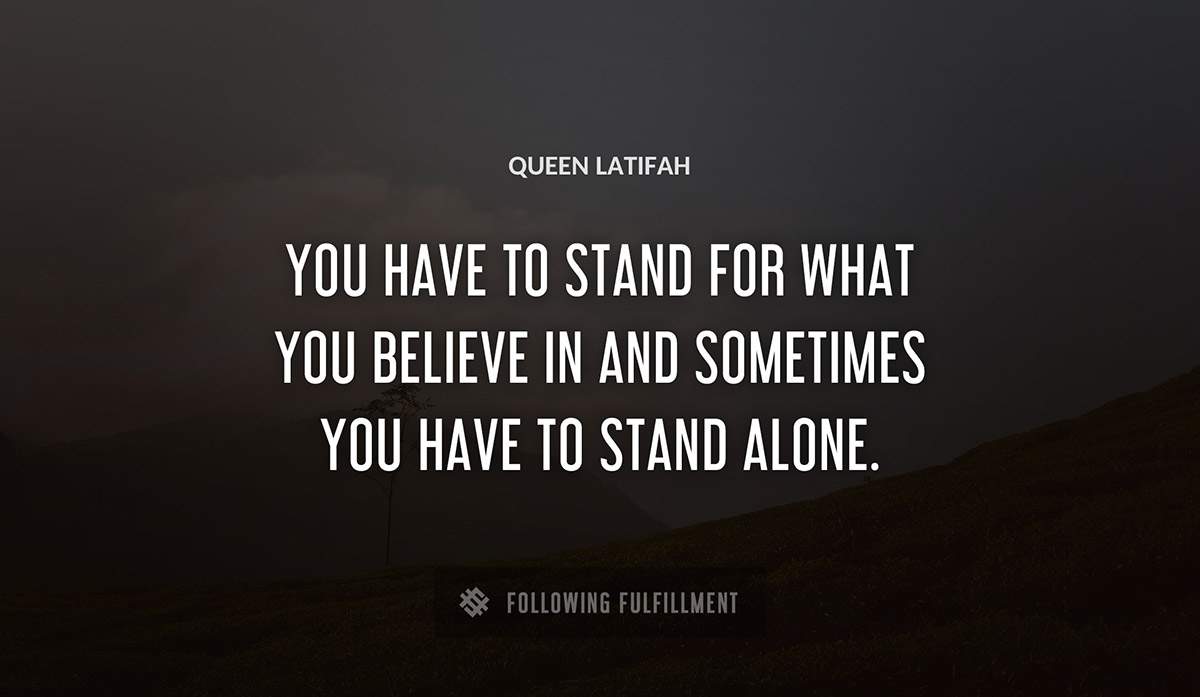 you have to stand for what you believe in and sometimes you have to stand alone Queen Latifah quote