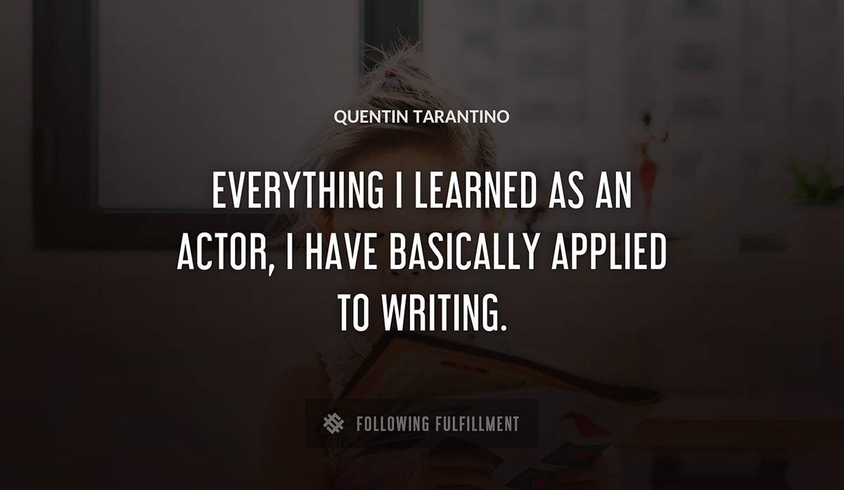 everything i learned as an actor i have basically applied to writing Quentin Tarantino quote