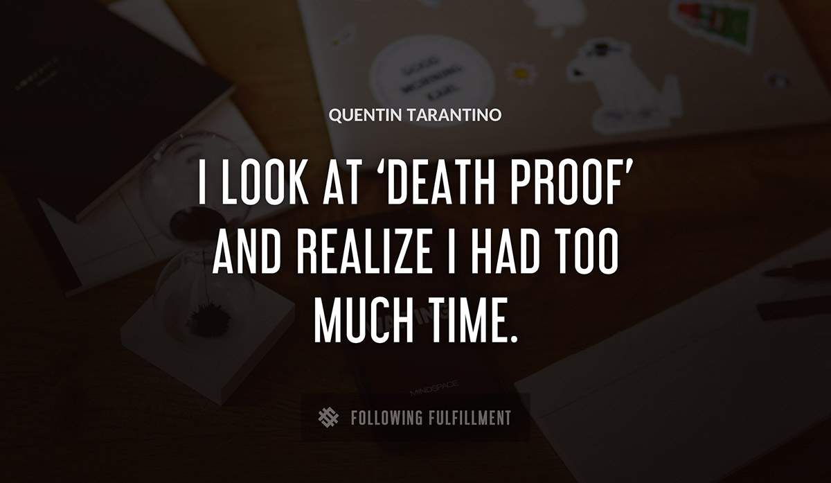 i look at death proof and realize i had too much time Quentin Tarantino quote