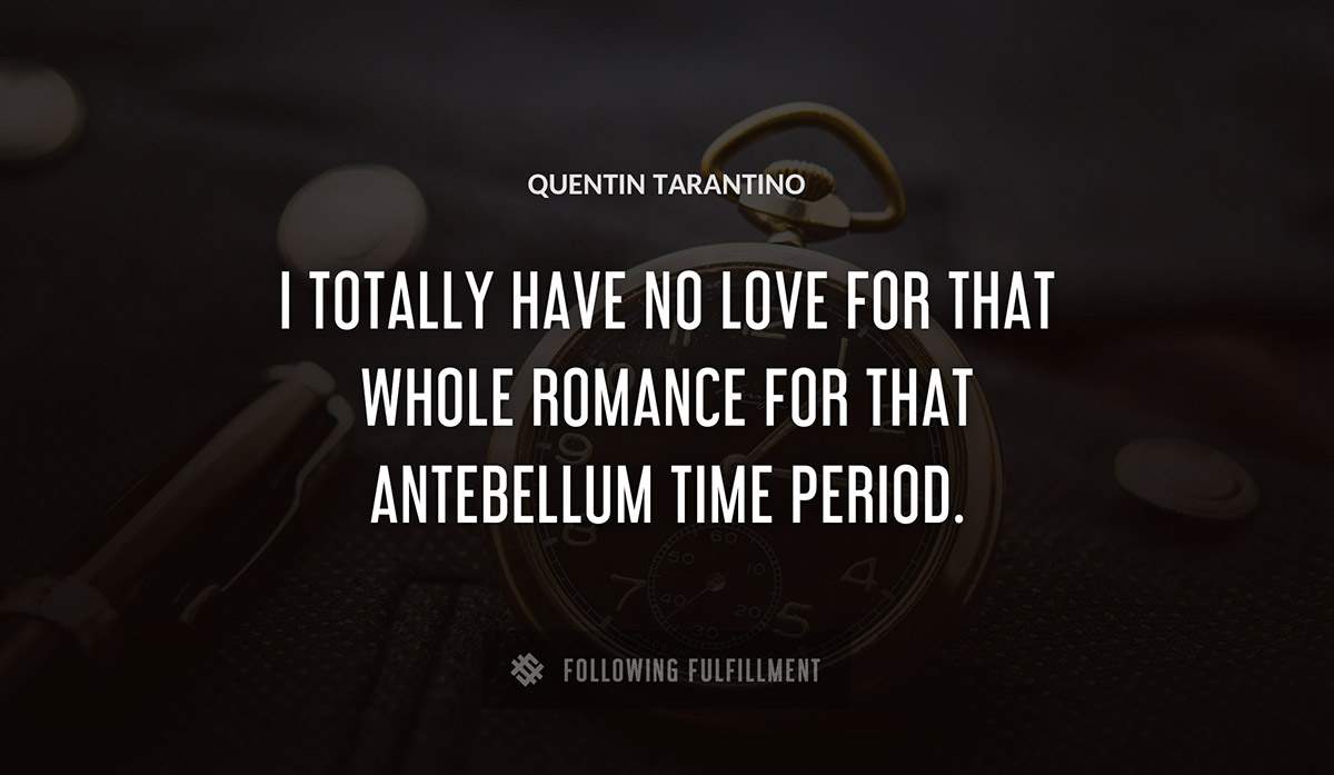 i totally have no love for that whole romance for that antebellum time period Quentin Tarantino quote