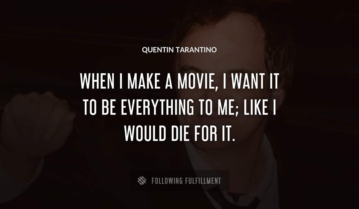 when i make a movie i want it to be everything to me like i would die for it Quentin Tarantino quote