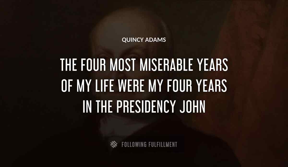 the four most miserable years of my life were my four years in the presidency john Quincy Adams quote