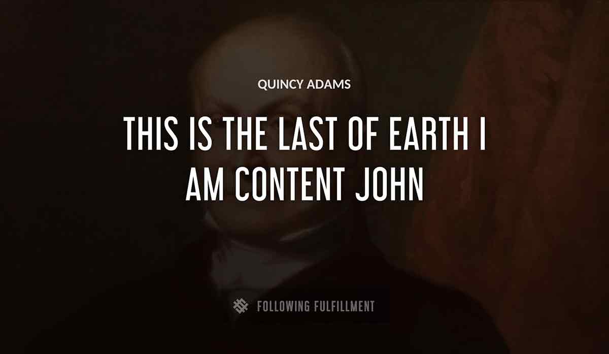 this is the last of earth i am content john Quincy Adams quote