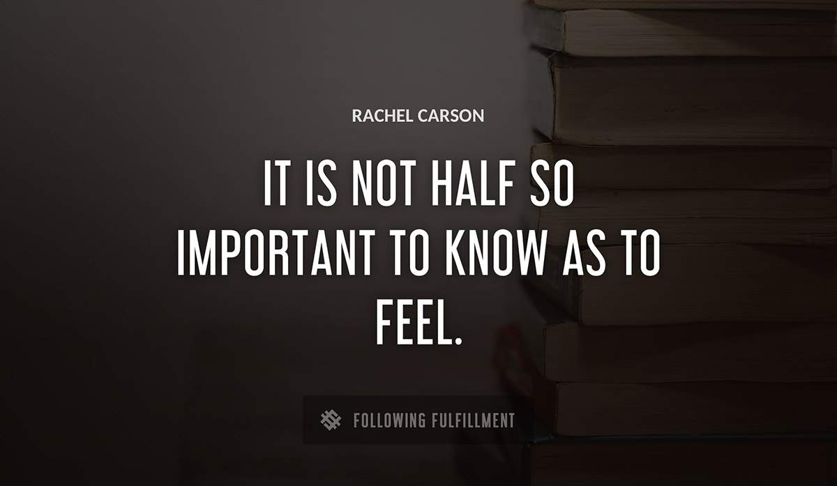 it is not half so important to know as to feel Rachel Carson quote
