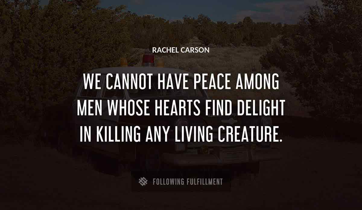 we cannot have peace among men whose hearts find delight in killing any living creature Rachel Carson quote