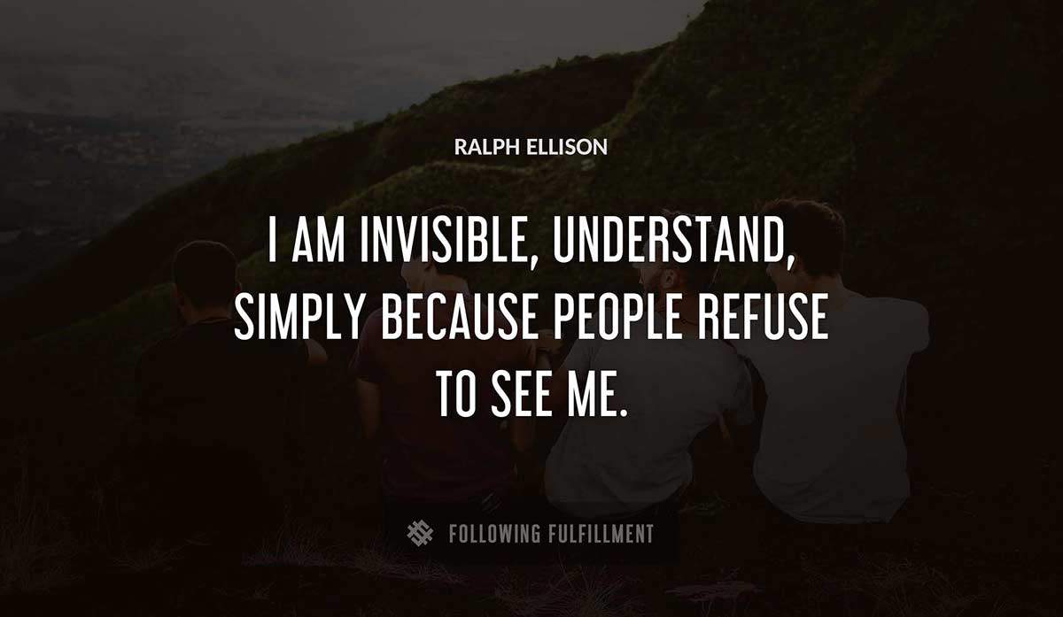i am invisible understand simply because people refuse to see me Ralph Ellison quote