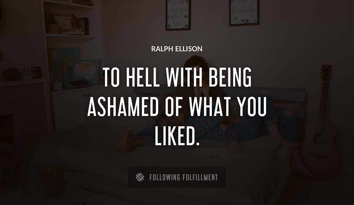 to hell with being ashamed of what you liked Ralph Ellison quote