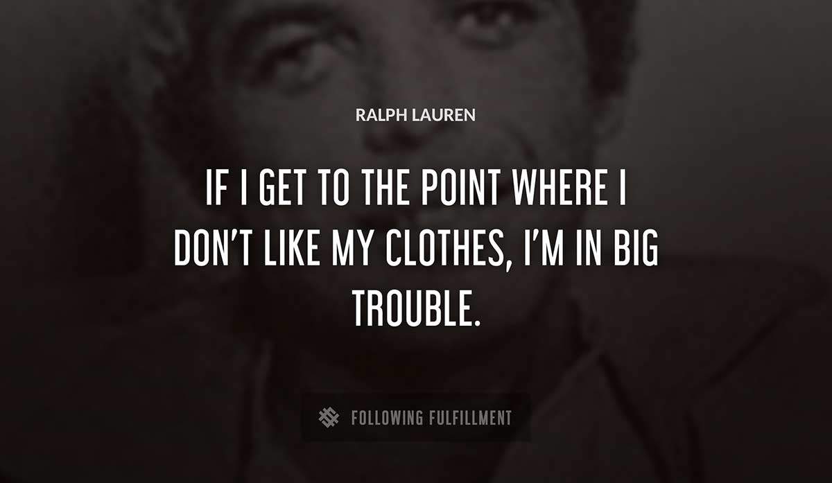 if i get to the point where i don t like my clothes i m in big trouble Ralph Lauren quote