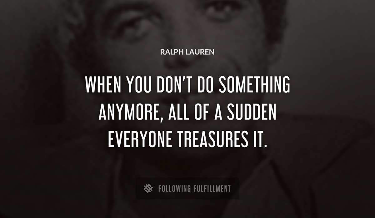 when you don t do something anymore all of a sudden everyone treasures it Ralph Lauren quote