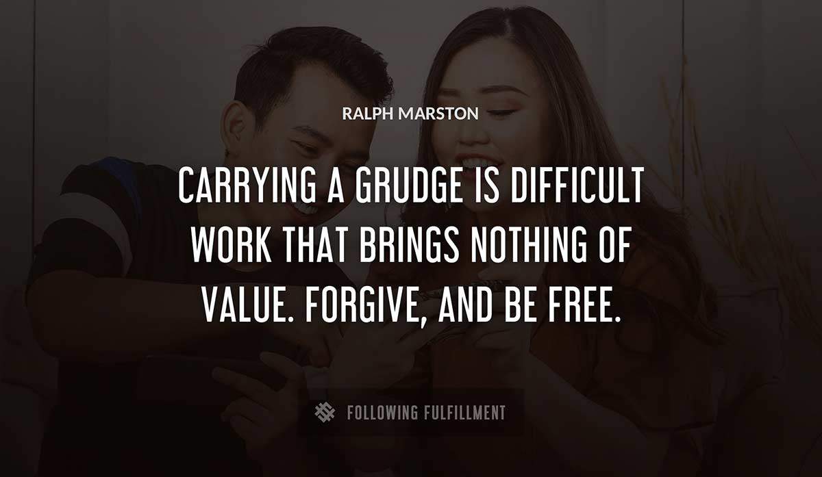 carrying a grudge is difficult work that brings nothing of value forgive and be free Ralph Marston quote