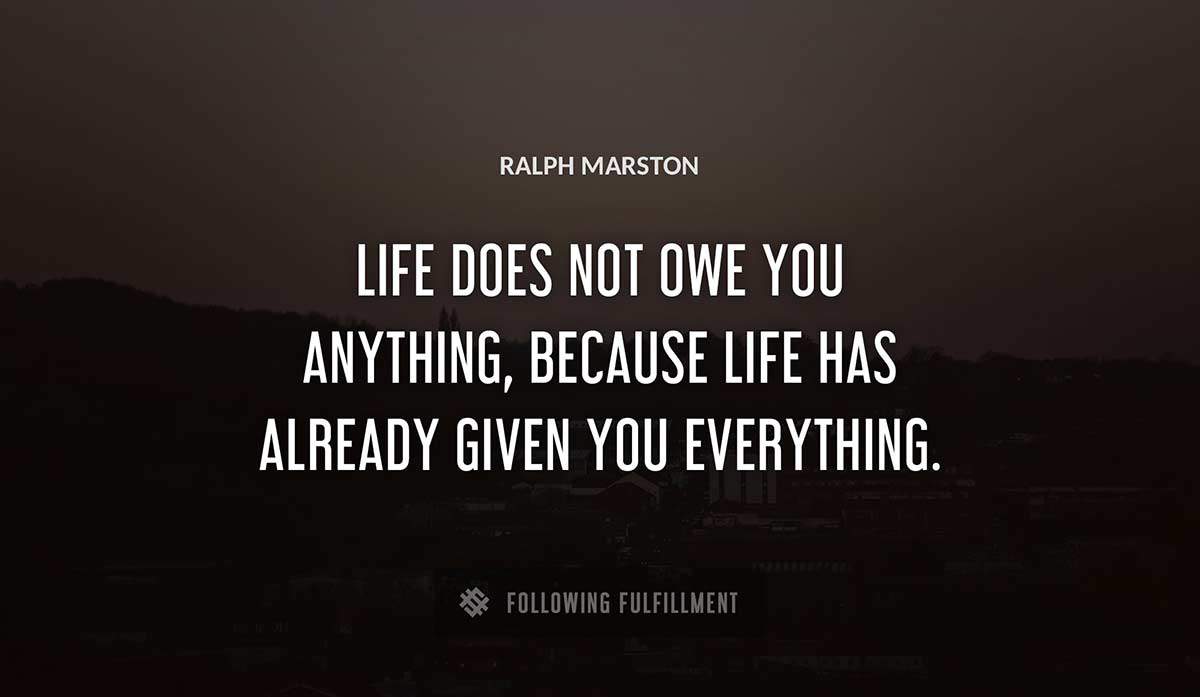 life does not owe you anything because life has already given you everything Ralph Marston quote