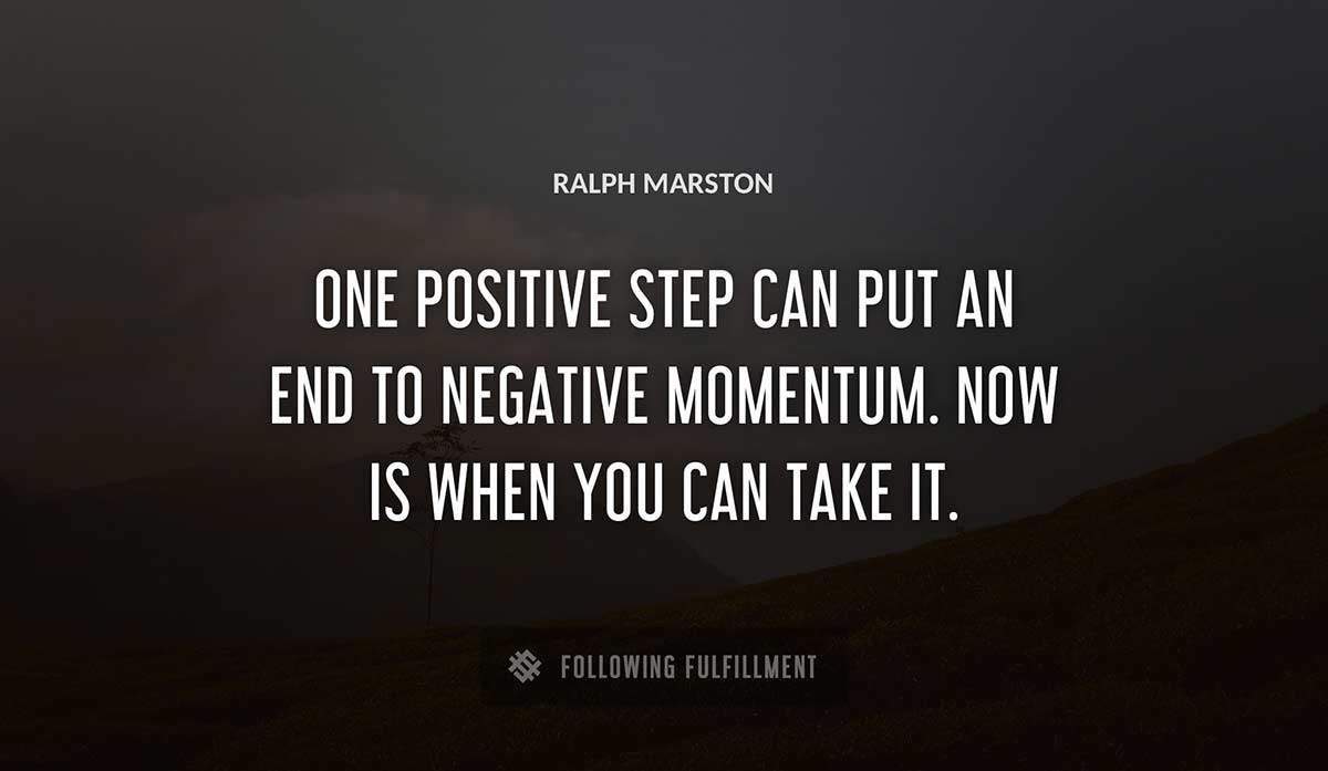 one positive step can put an end to negative momentum now is when you can take it Ralph Marston quote