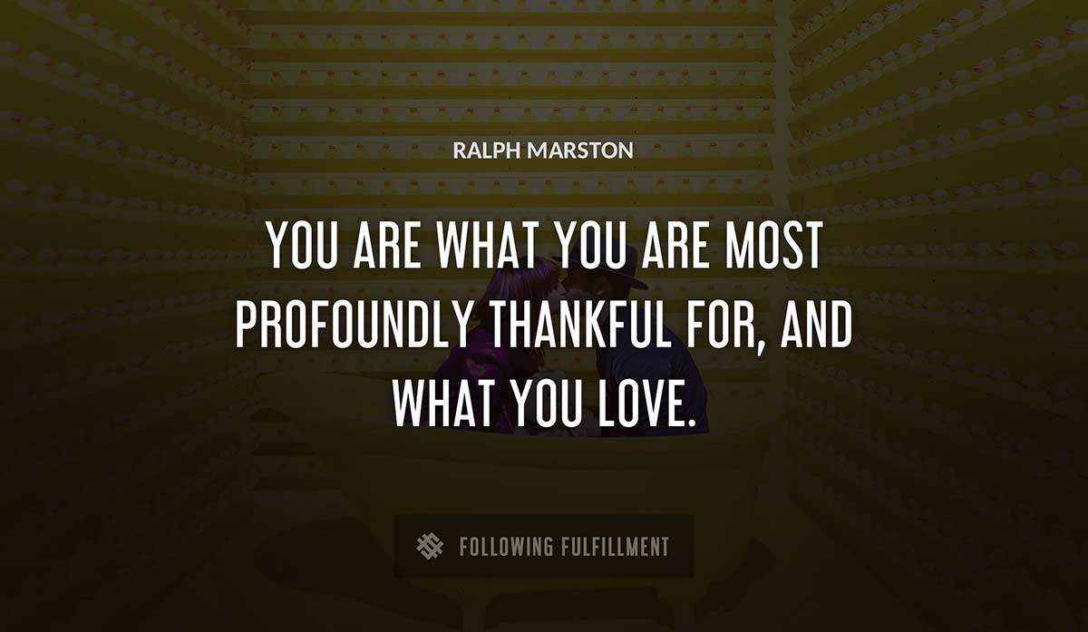 you are what you are most profoundly thankful for and what you love Ralph Marston quote
