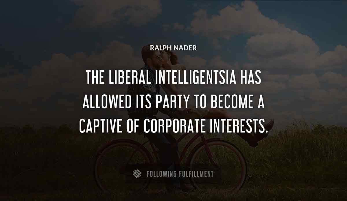 the liberal intelligentsia has allowed its party to become a captive of corporate interests Ralph Nader quote