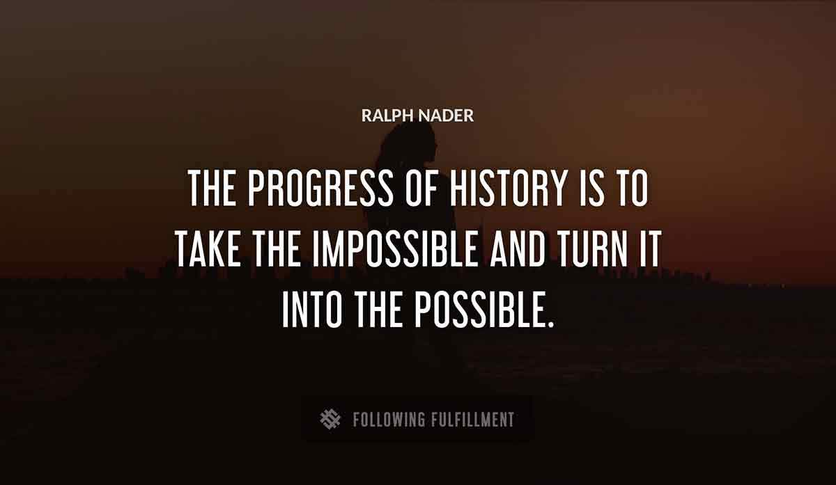 the progress of history is to take the impossible and turn it into the possible Ralph Nader quote