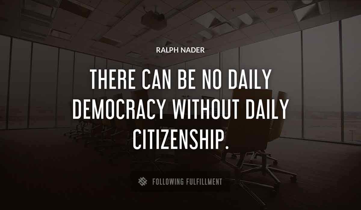 there can be no daily democracy without daily citizenship Ralph Nader quote
