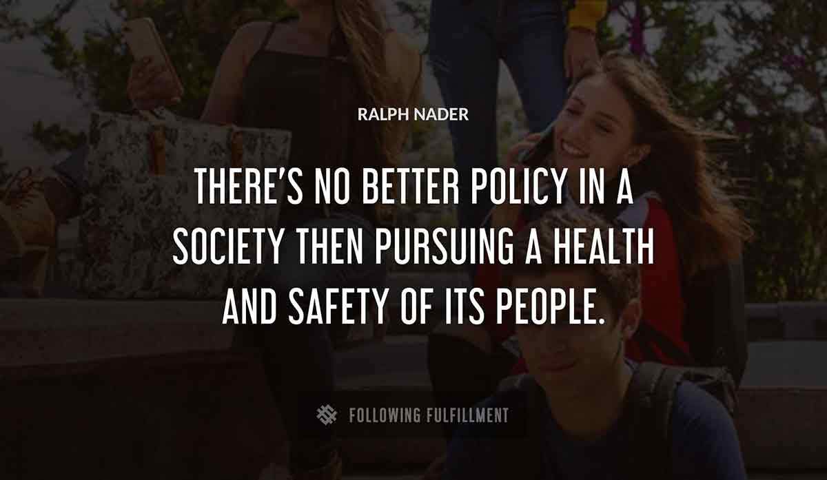 there s no better policy in a society then pursuing a health and safety of its people Ralph Nader quote
