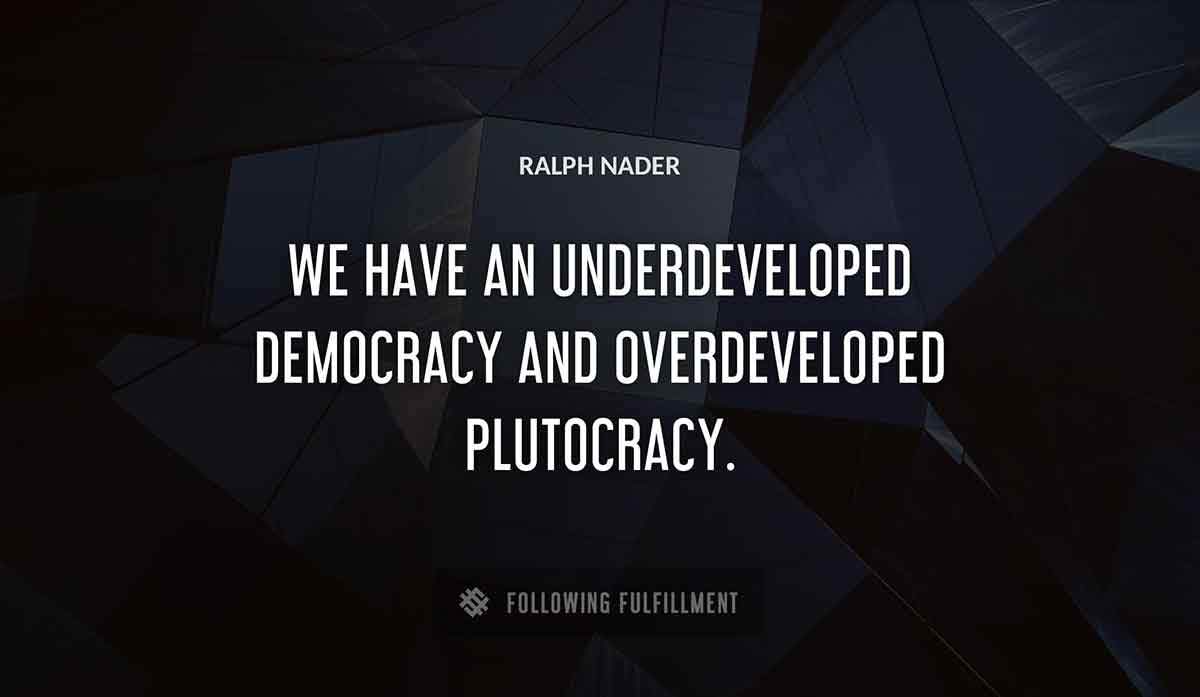 we have an underdeveloped democracy and overdeveloped plutocracy Ralph Nader quote
