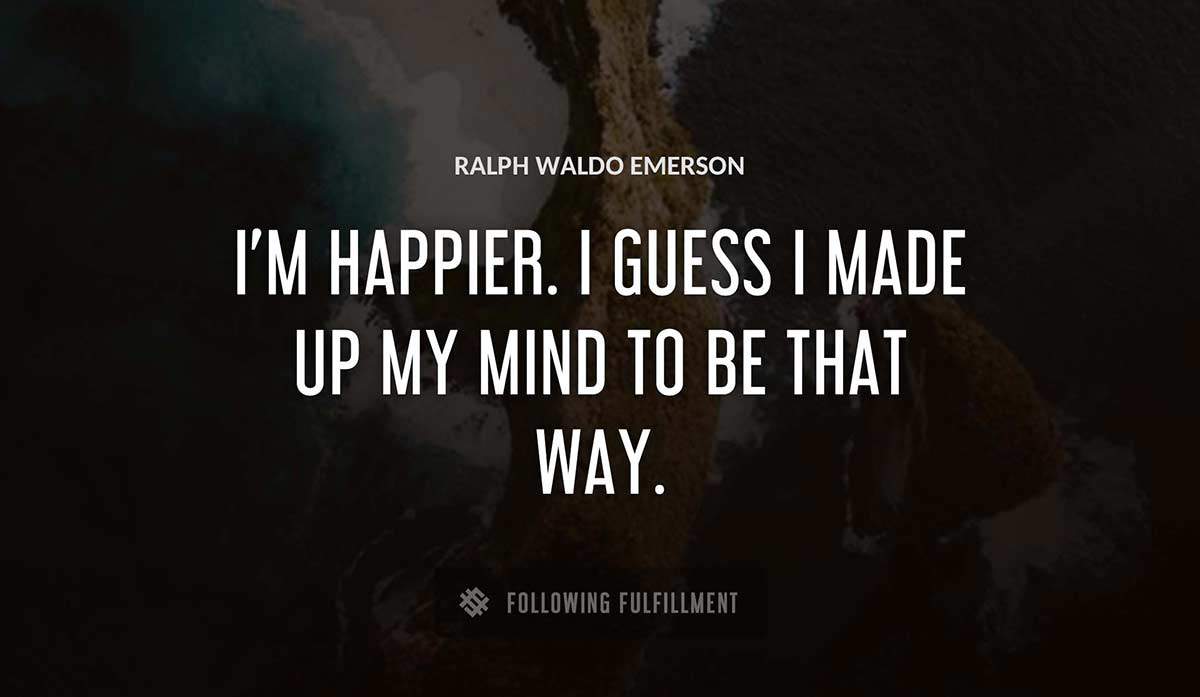 i m happier i guess i made up my mind to be that way Ralph Waldo Emerson quote