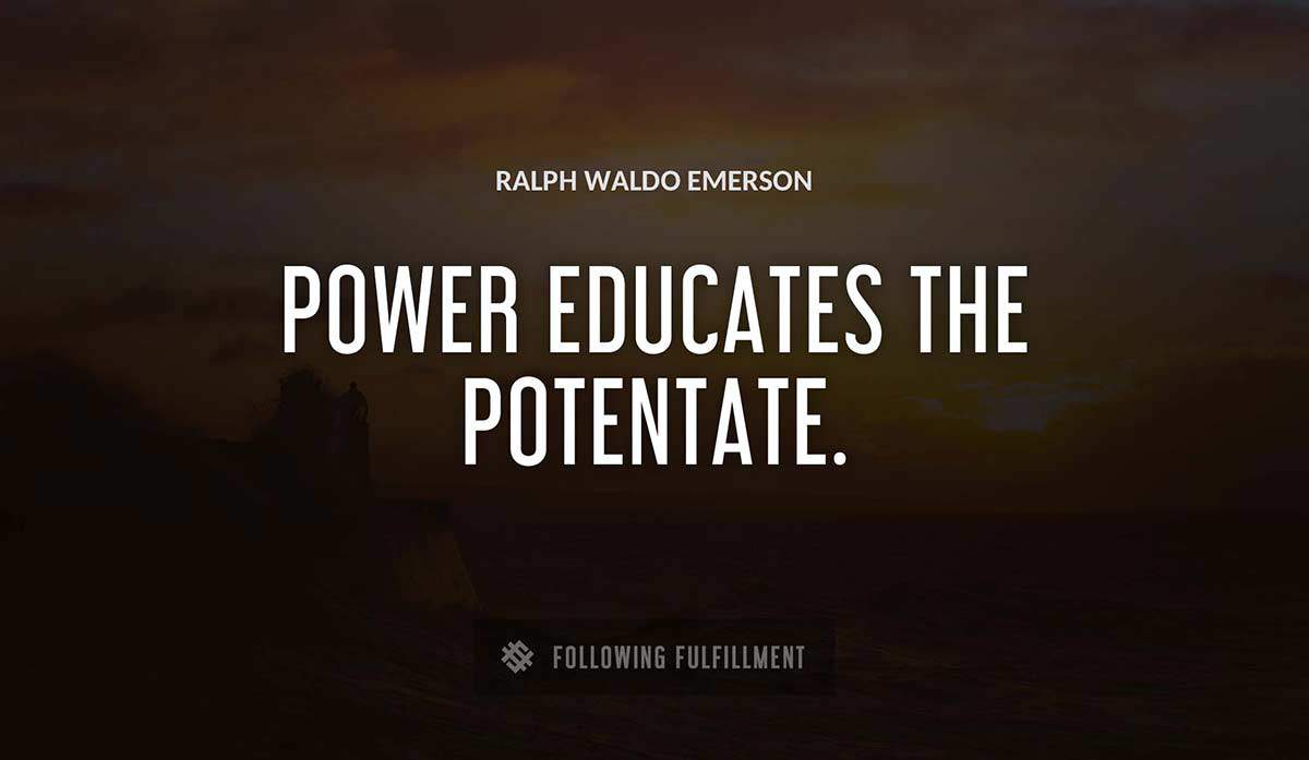 power educates the potentate Ralph Waldo Emerson quote