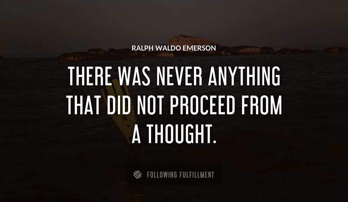 there was never anything that did not proceed from a thought Ralph Waldo Emerson quote