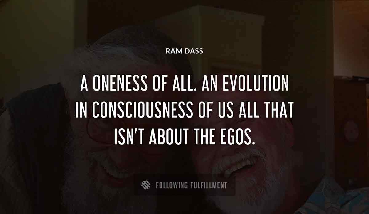 a oneness of all an evolution in consciousness of us all that isn t about the egos Ram Dass quote