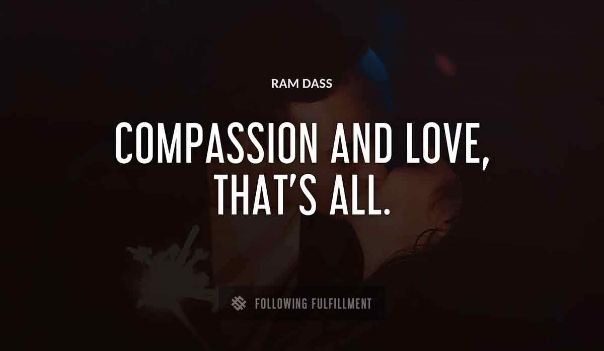 compassion and love that s all Ram Dass quote