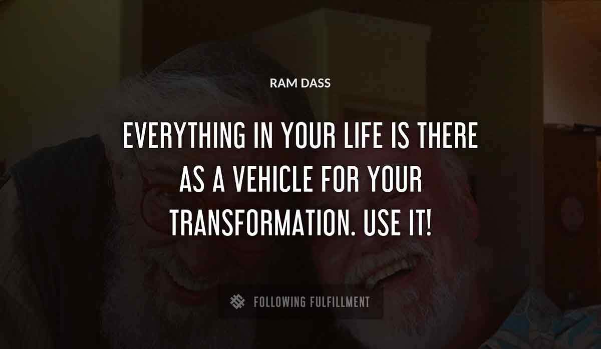 everything in your life is there as a vehicle for your transformation use it Ram Dass quote