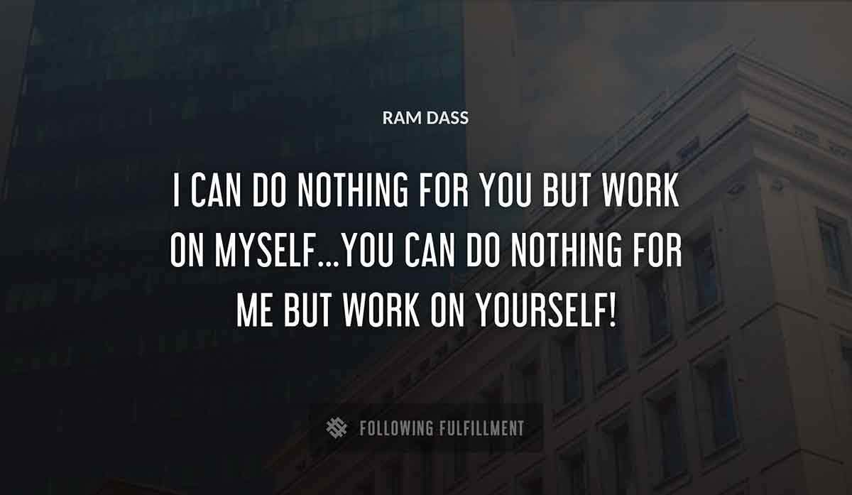 i can do nothing for you but work on myself you can do nothing for me but work on yourself Ram Dass quote