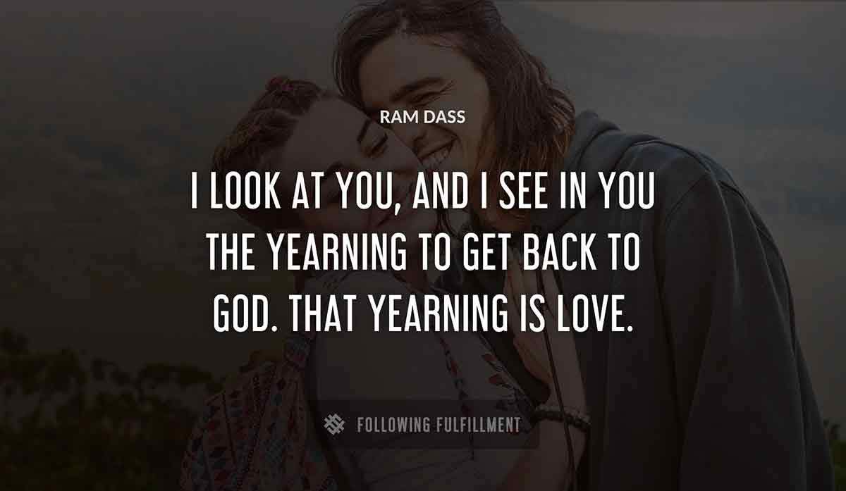 i look at you and i see in you the yearning to get back to god that yearning is love Ram Dass quote