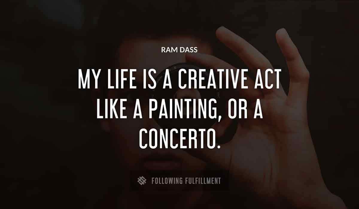 my life is a creative act like a painting or a concerto Ram Dass quote