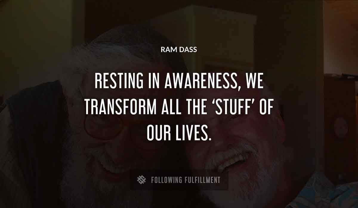 resting in awareness we transform all the stuff of our lives Ram Dass quote