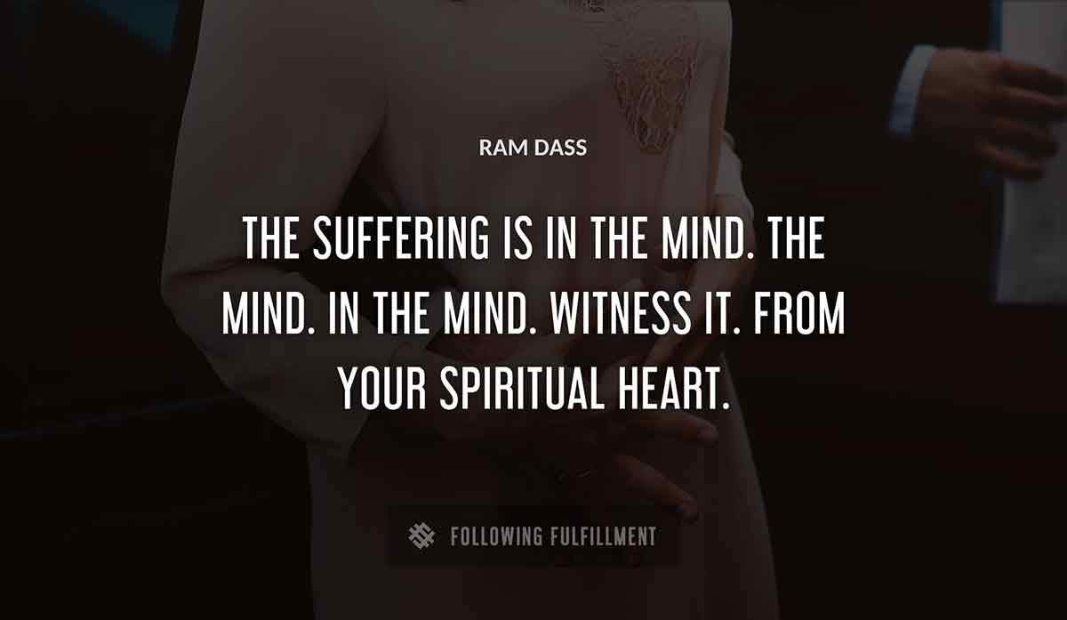 the suffering is in the mind the mind in the mind witness it from your spiritual heart Ram Dass quote