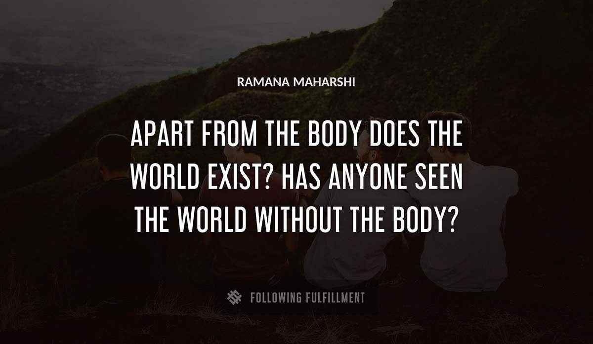 apart from the body does the world exist has anyone seen the world without the body Ramana Maharshi quote