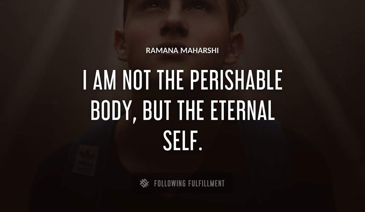 i am not the perishable body but the eternal self Ramana Maharshi quote