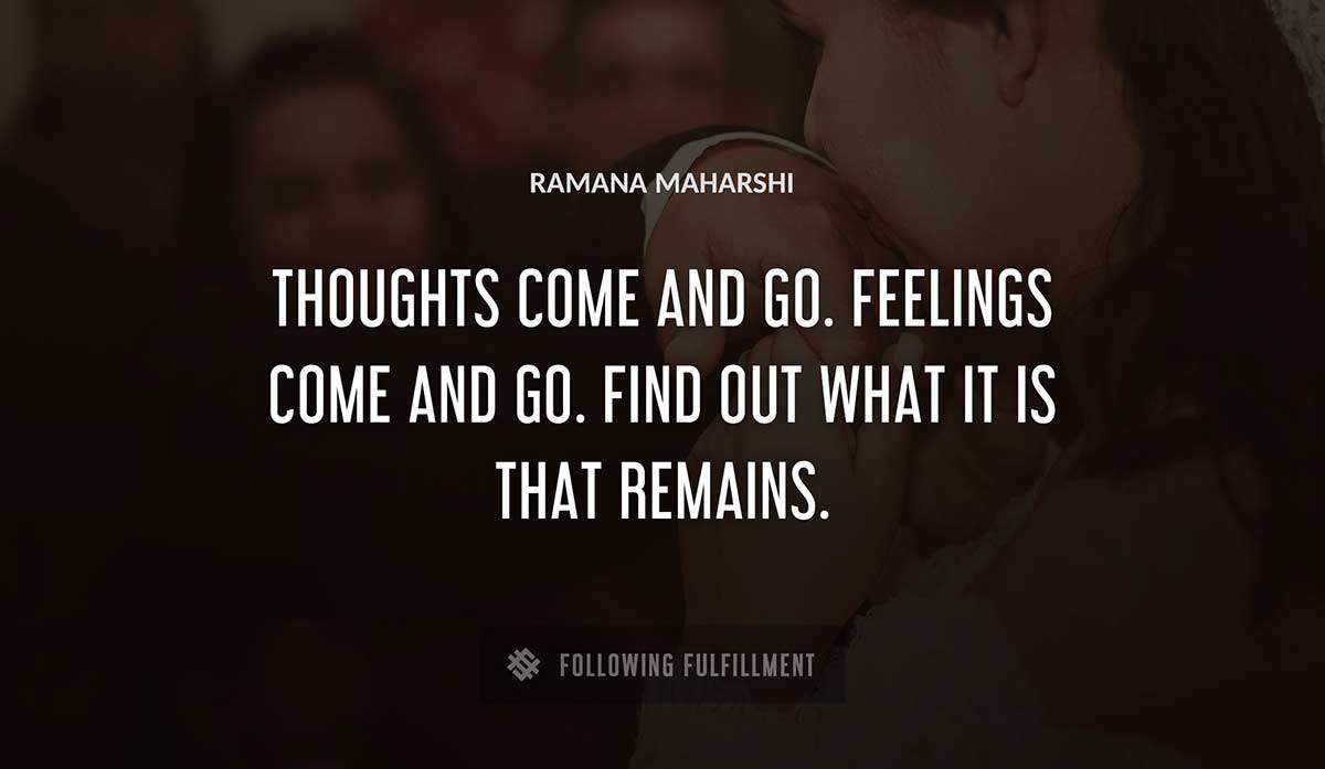thoughts come and go feelings come and go find out what it is that remains Ramana Maharshi quote