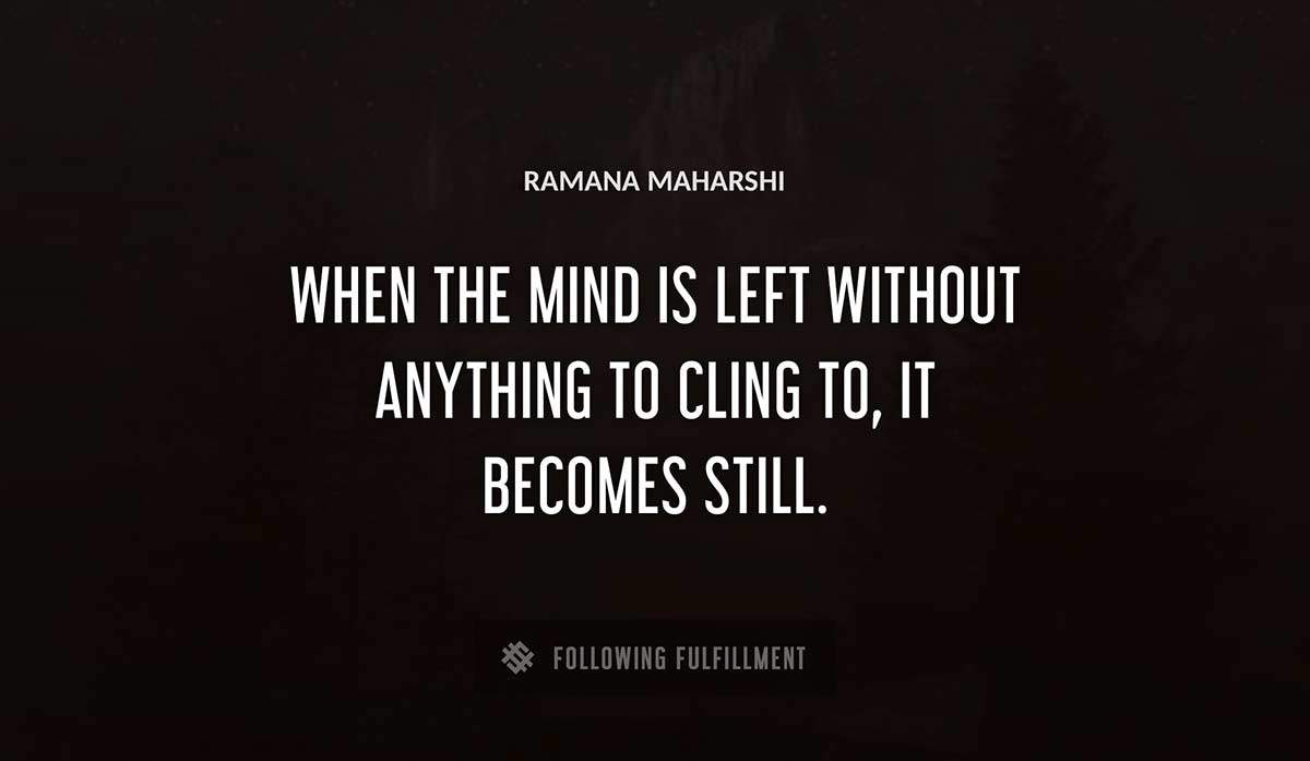 when the mind is left without anything to cling to it becomes still Ramana Maharshi quote