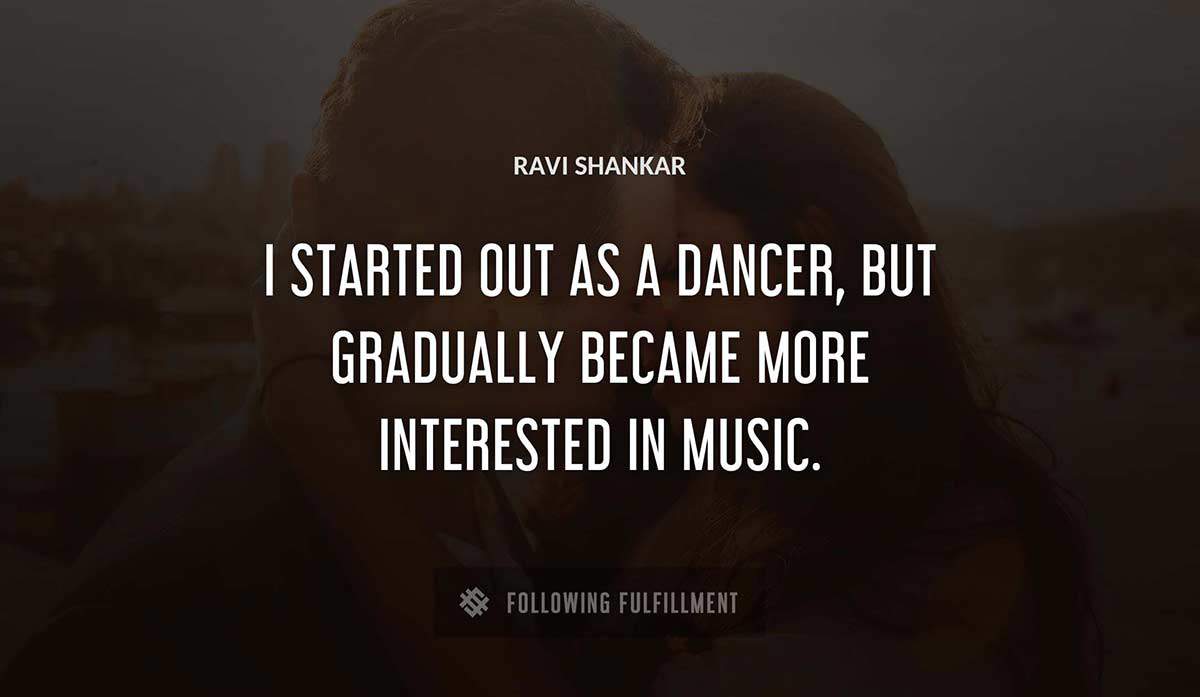 i started out as a dancer but gradually became more interested in music Ravi Shankar quote