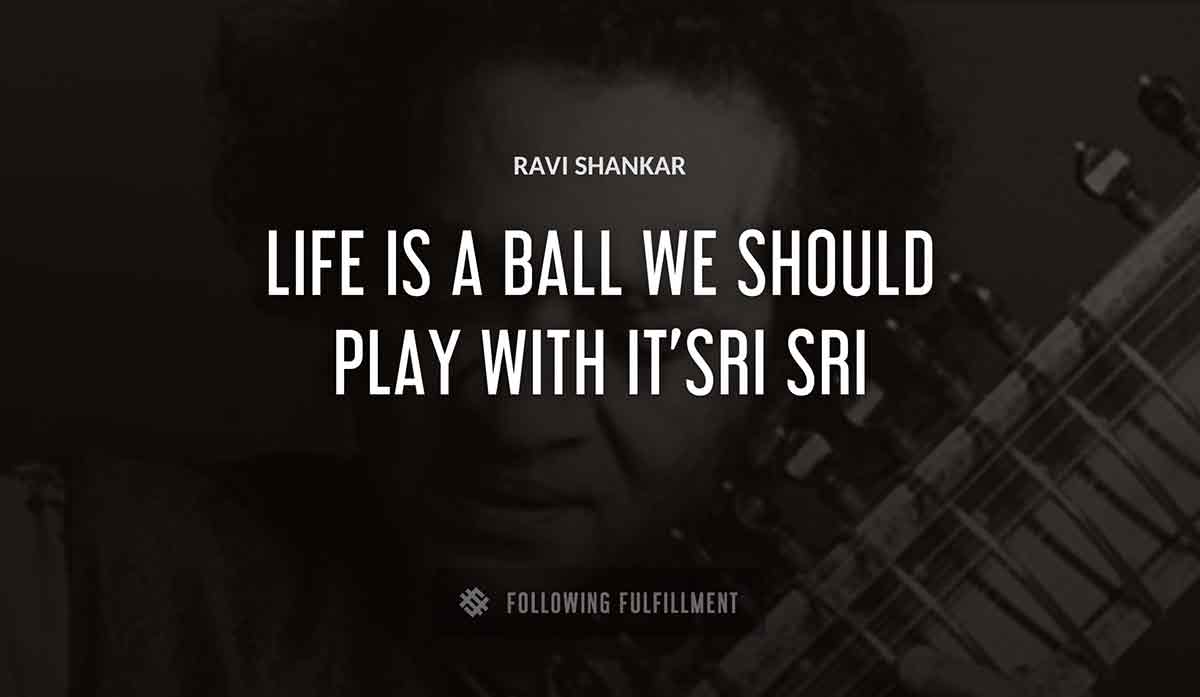 life is a ball we should play with it sri sri Ravi Shankar quote