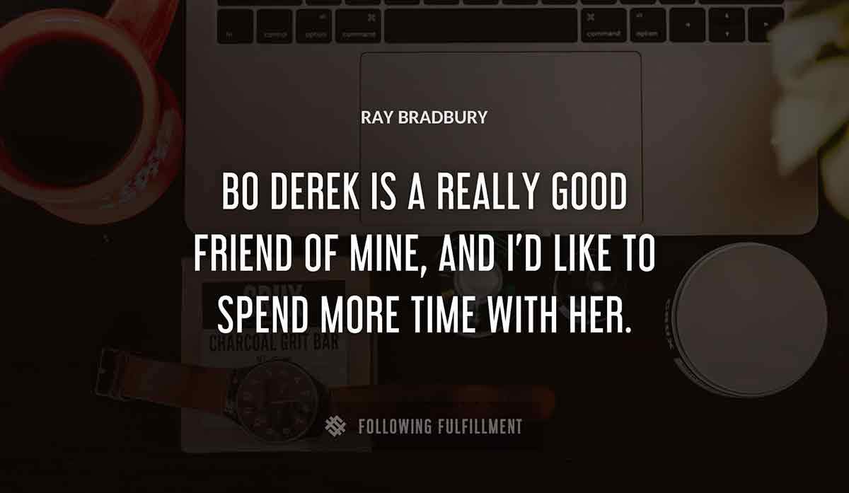 bo derek is a really good friend of mine and i d like to spend more time with her Ray Bradbury quote