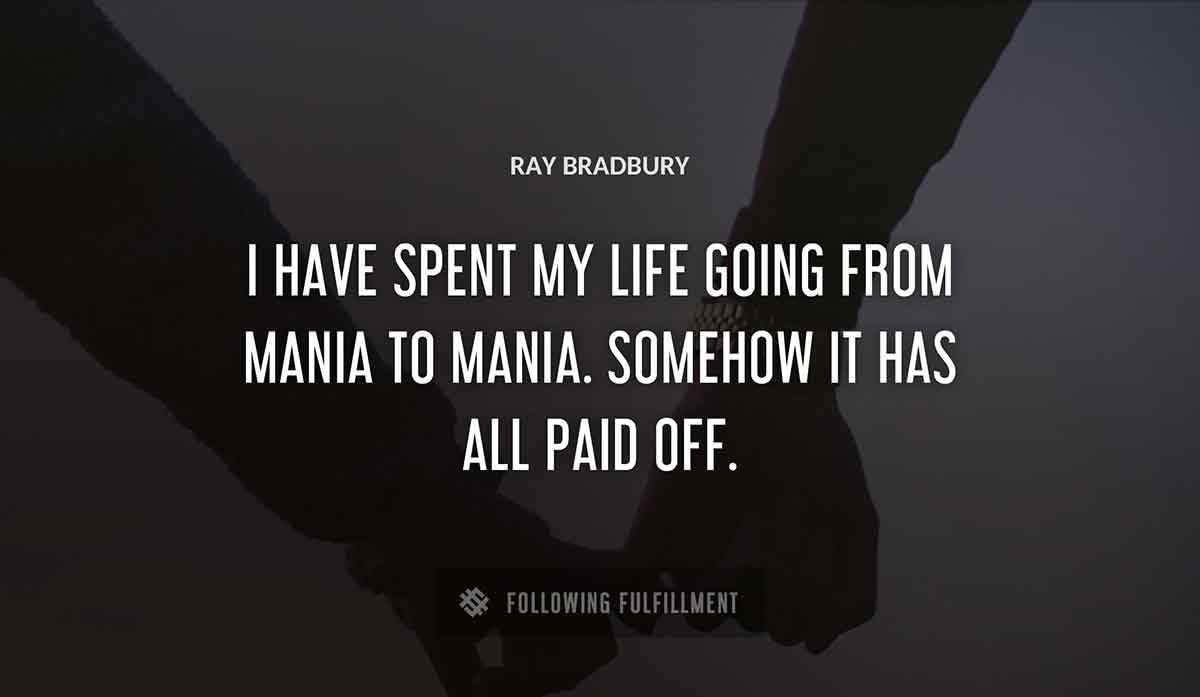 i have spent my life going from mania to mania somehow it has all paid off Ray Bradbury quote