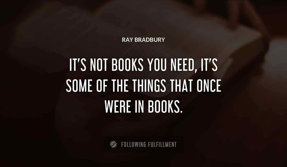 it s not books you need it s some of the things that once were in books Ray Bradbury quote