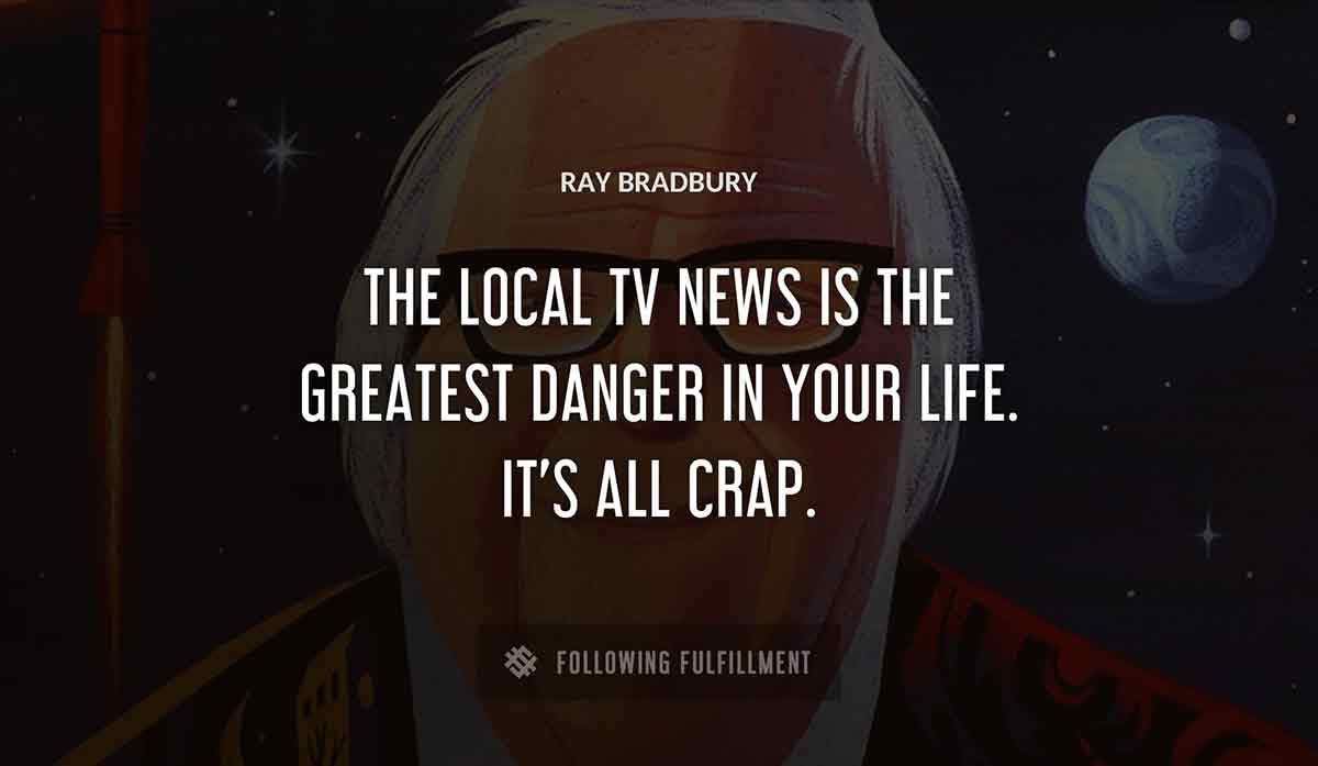 the local tv news is the greatest danger in your life it s all crap Ray Bradbury quote