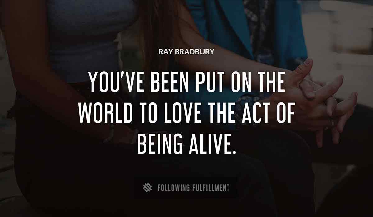 you ve been put on the world to love the act of being alive Ray Bradbury quote