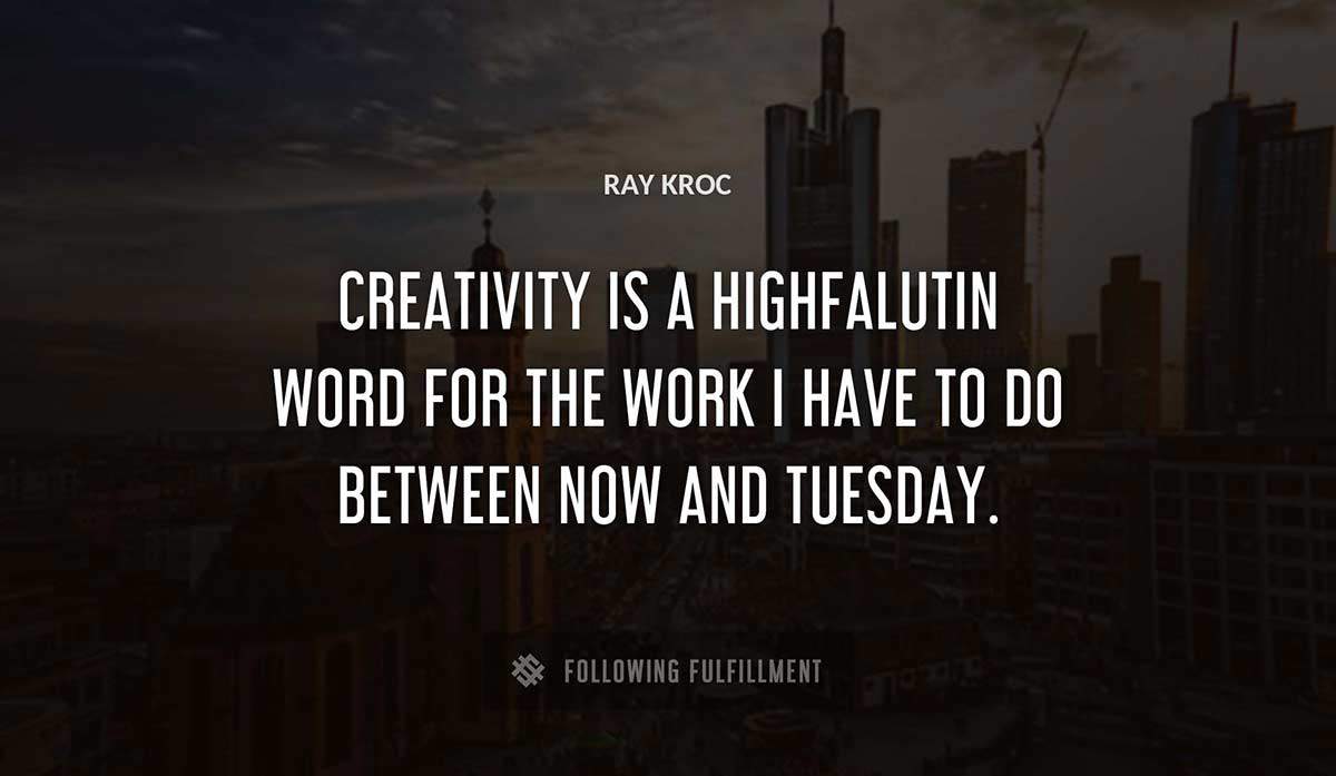 creativity is a highfalutin word for the work i have to do between now and tuesday Ray Kroc quote