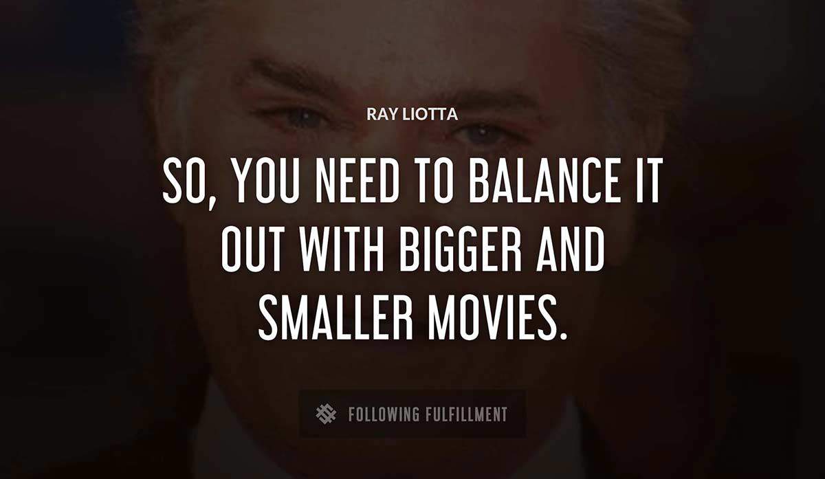 so you need to balance it out with bigger and smaller movies Ray Liotta quote