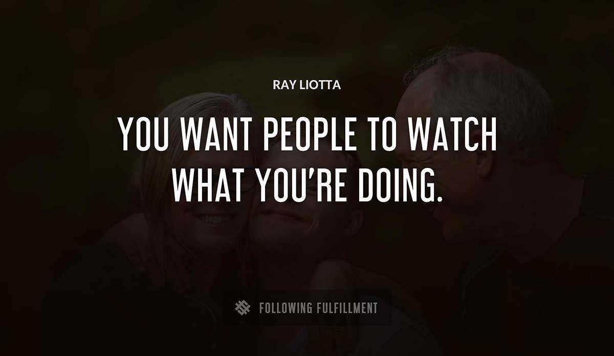 you want people to watch what you re doing Ray Liotta quote